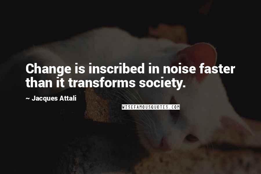 Jacques Attali quotes: Change is inscribed in noise faster than it transforms society. Jacques Attali quotes: Change is inscribed in noise faster than it transforms society.