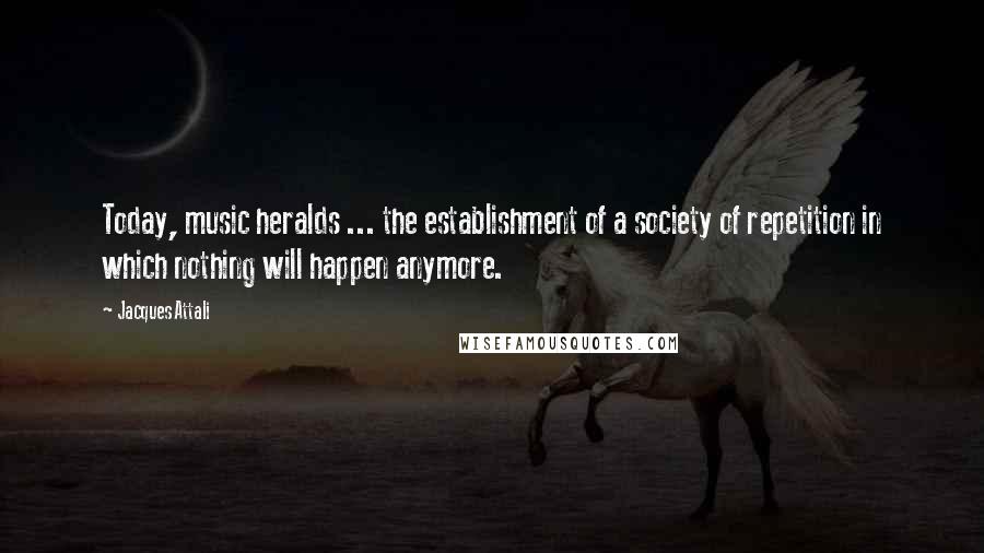 Jacques Attali quotes: Today, music heralds ... the establishment of a society of repetition in which nothing will happen anymore. Jacques Attali quotes: Today, music heralds ... the establishment of a society of repetition in which nothing will happen anymore.