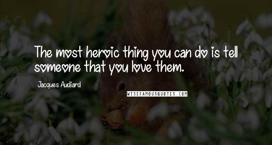 Jacques Audiard quotes: The most heroic thing you can do is tell someone that you love them.