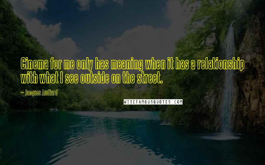 Jacques Audiard quotes: Cinema for me only has meaning when it has a relationship with what I see outside on the street.