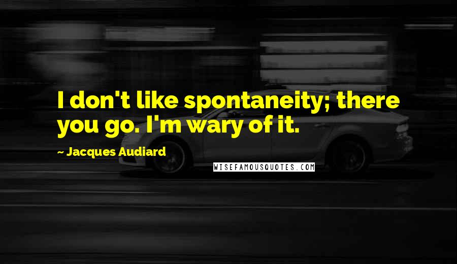 Jacques Audiard quotes: I don't like spontaneity; there you go. I'm wary of it.