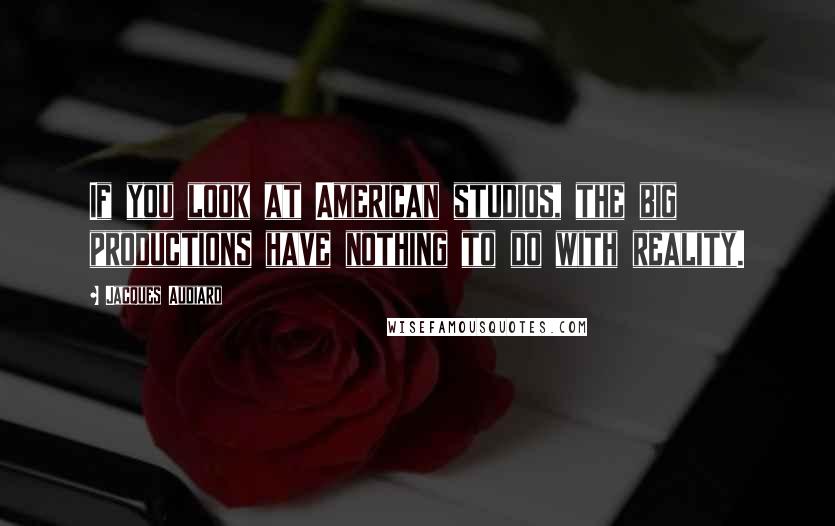 Jacques Audiard quotes: If you look at American studios, the big productions have nothing to do with reality. Jacques Audiard quotes: If you look at American studios, the big productions have nothing to do with reality.