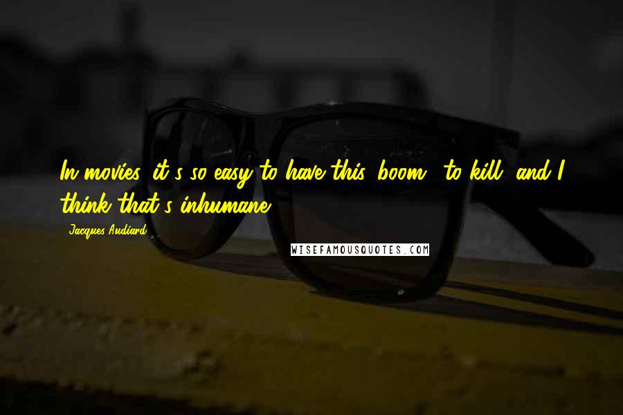 Jacques Audiard quotes: In movies, it's so easy to have this 'boom,' to kill, and I think that's inhumane.