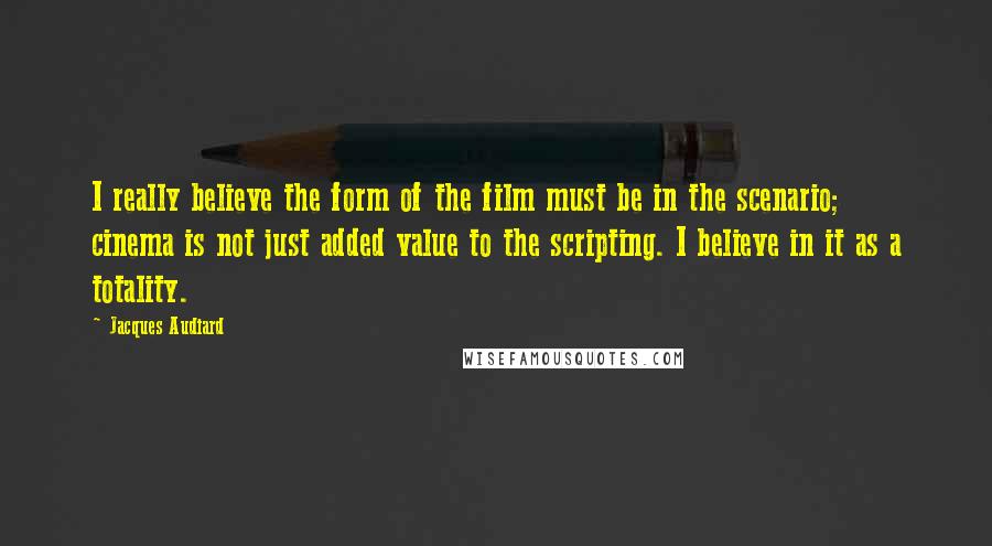 Jacques Audiard quotes: I really believe the form of the film must be in the scenario; cinema is not just added value to the scripting. I believe in it as a totality.