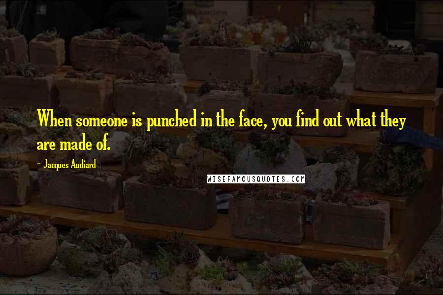 Jacques Audiard quotes: When someone is punched in the face, you find out what they are made of. Jacques Audiard quotes: When someone is punched in the face, you find out what they are made of.
