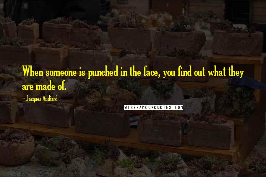 Jacques Audiard quotes: When someone is punched in the face, you find out what they are made of.