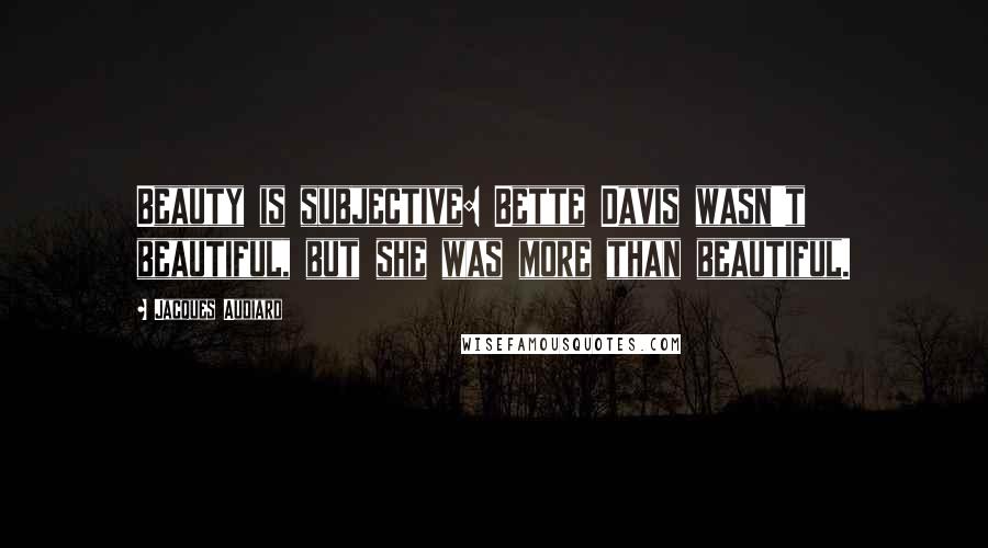 Jacques Audiard quotes: Beauty is subjective: Bette Davis wasn't beautiful, but she was more than beautiful.