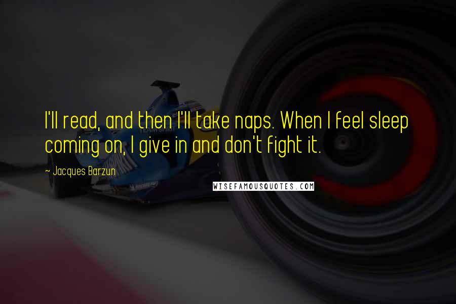 Jacques Barzun quotes: I'll read, and then I'll take naps. When I feel sleep coming on, I give in and don't fight it.