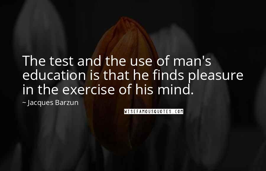 Jacques Barzun quotes: The test and the use of man's education is that he finds pleasure in the exercise of his mind.