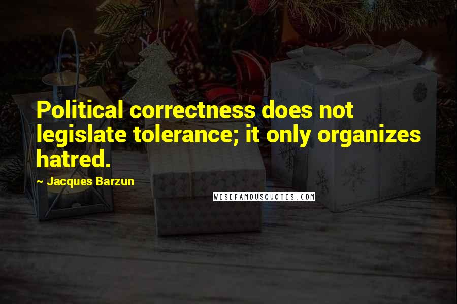 Jacques Barzun quotes: Political correctness does not legislate tolerance; it only organizes hatred.