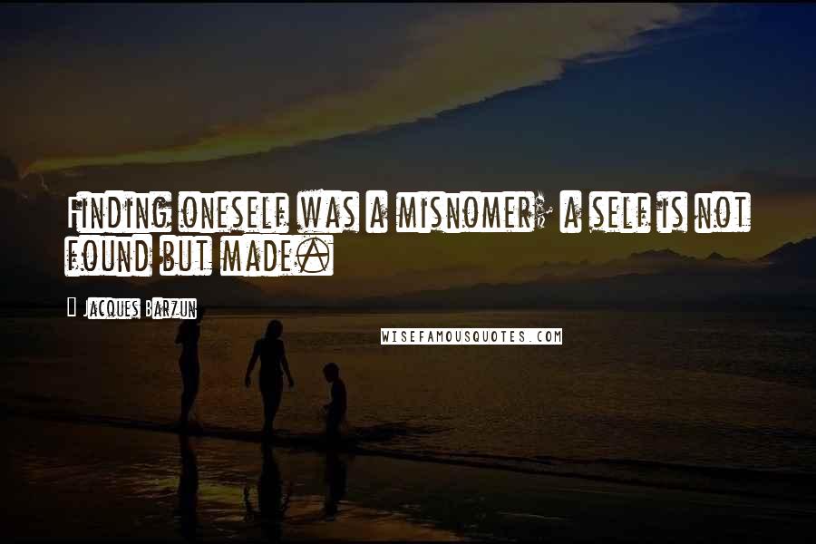 Jacques Barzun quotes: Finding oneself was a misnomer; a self is not found but made.