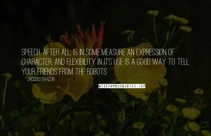 Jacques Barzun quotes: Speech, after all, is in some measure an expression of character, and flexibility in its use is a good way to tell your friends from the robots.