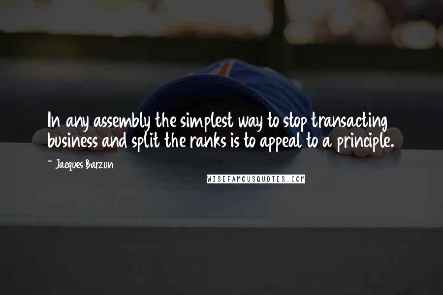 Jacques Barzun quotes: In any assembly the simplest way to stop transacting business and split the ranks is to appeal to a principle.