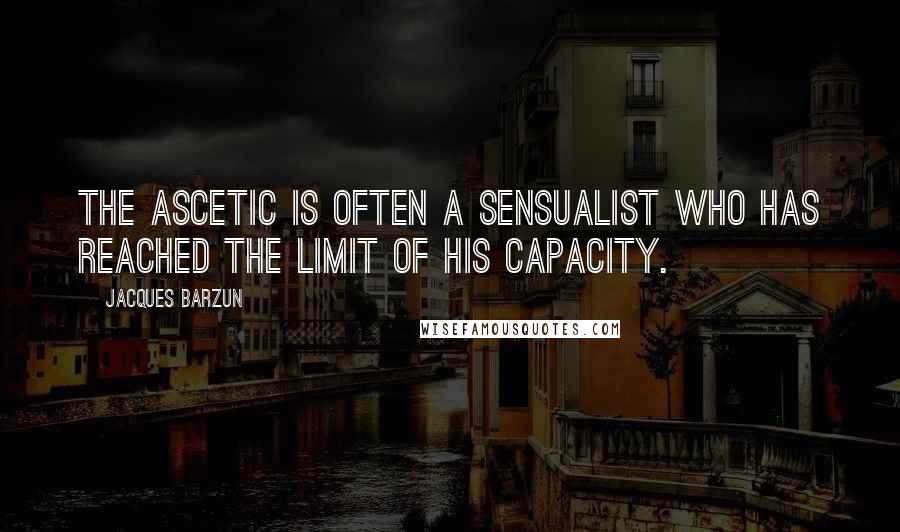 Jacques Barzun quotes: The ascetic is often a sensualist who has reached the limit of his capacity.