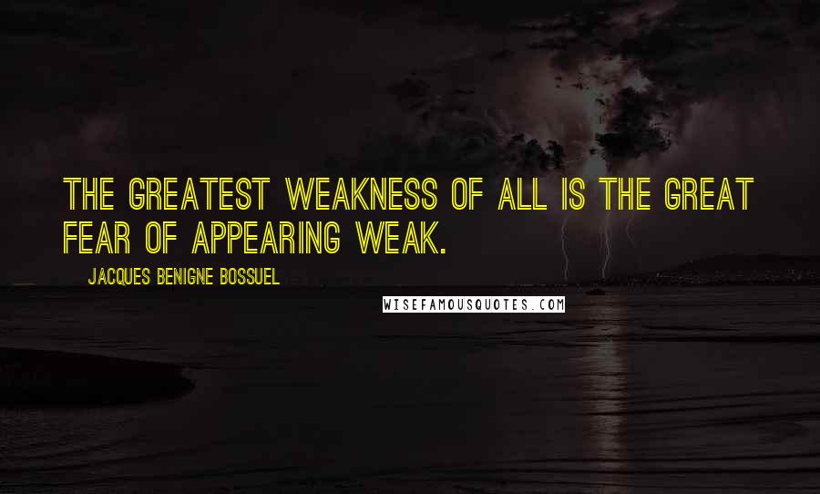 Jacques Benigne Bossuel quotes: The greatest weakness of all is the great fear of appearing weak.