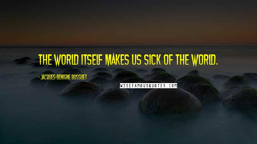 Jacques-Benigne Bossuet quotes: The world itself makes us sick of the world.