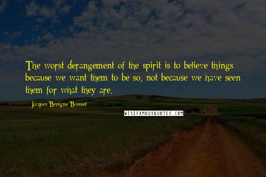 Jacques-Benigne Bossuet quotes: The worst derangement of the spirit is to believe things because we want them to be so, not because we have seen them for what they are. Jacques-Benigne Bossuet quotes: The worst derangement of the spirit is to believe things because we want them to be so, not because we have seen them for what they are.