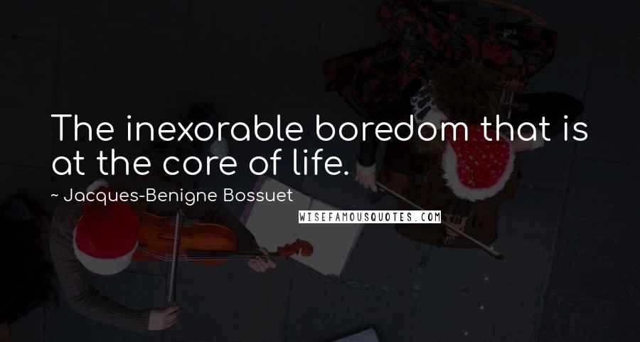 Jacques-Benigne Bossuet quotes: The inexorable boredom that is at the core of life.