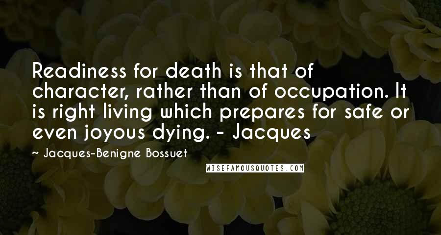 Jacques-Benigne Bossuet quotes: Readiness for death is that of character, rather than of occupation. It is right living which prepares for safe or even joyous dying. - Jacques