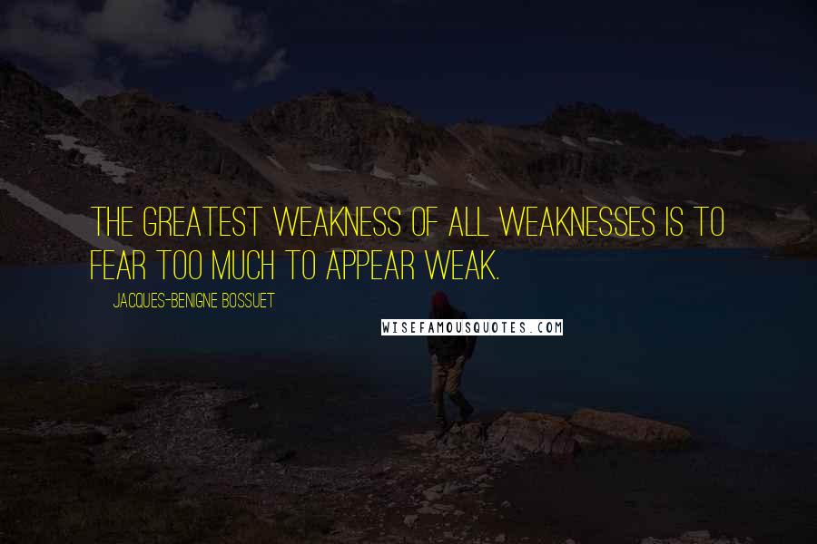 Jacques-Benigne Bossuet quotes: The greatest weakness of all weaknesses is to fear too much to appear weak.