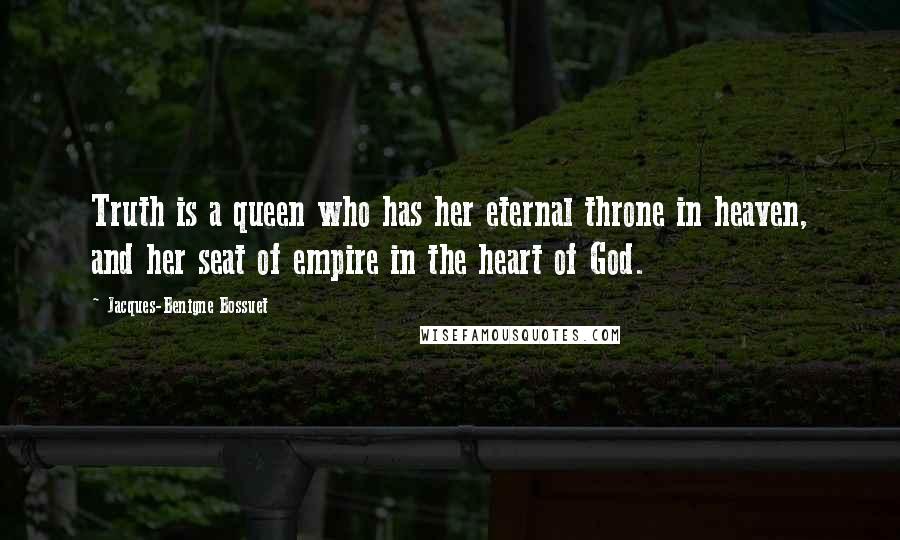 Jacques-Benigne Bossuet quotes: Truth is a queen who has her eternal throne in heaven, and her seat of empire in the heart of God.