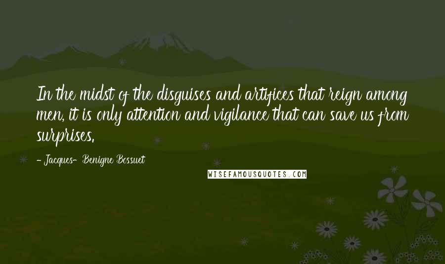 Jacques-Benigne Bossuet quotes: In the midst of the disguises and artifices that reign among men, it is only attention and vigilance that can save us from surprises. Jacques-Benigne Bossuet quotes: In the midst of the disguises and artifices that reign among men, it is only attention and vigilance that can save us from surprises.