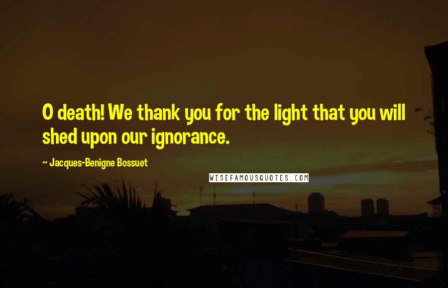 Jacques-Benigne Bossuet quotes: O death! We thank you for the light that you will shed upon our ignorance.