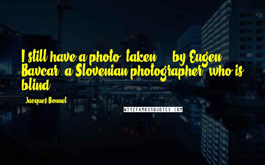 Jacques Bonnet quotes: I still have a photo, taken ... by Eugen Bavcar, a Slovenian photographer -who is blind.