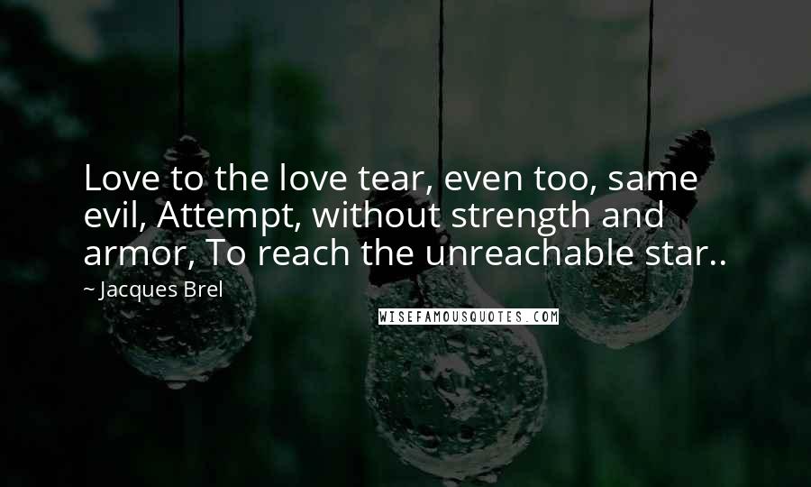 Jacques Brel quotes: Love to the love tear, even too, same evil, Attempt, without strength and armor, To reach the unreachable star..
