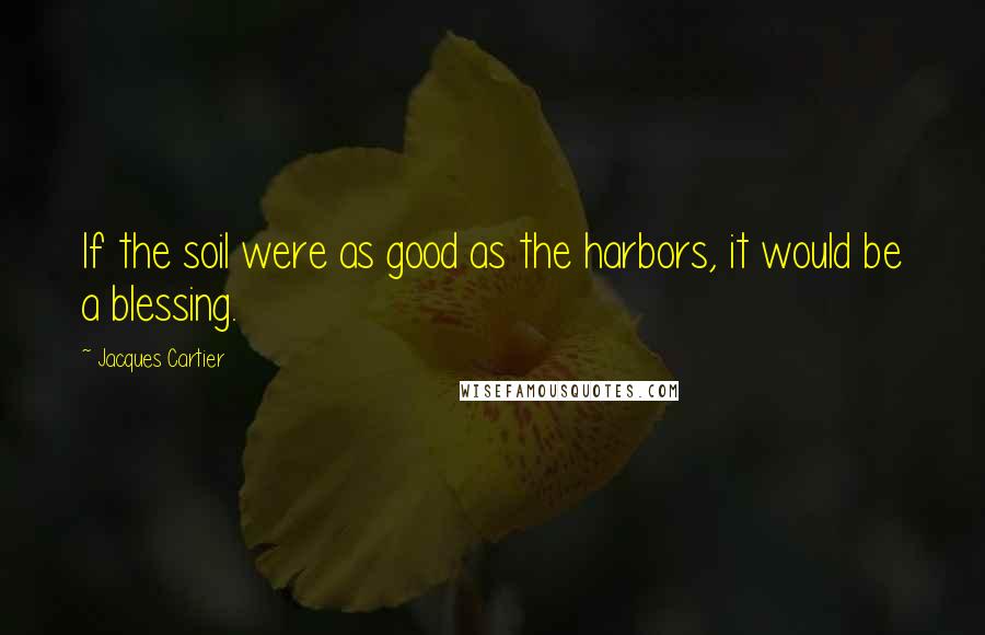 Jacques Cartier quotes: If the soil were as good as the harbors, it would be a blessing.