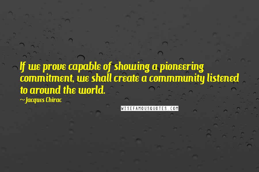 Jacques Chirac quotes: If we prove capable of showing a pioneering commitment, we shall create a commmunity listened to around the world.