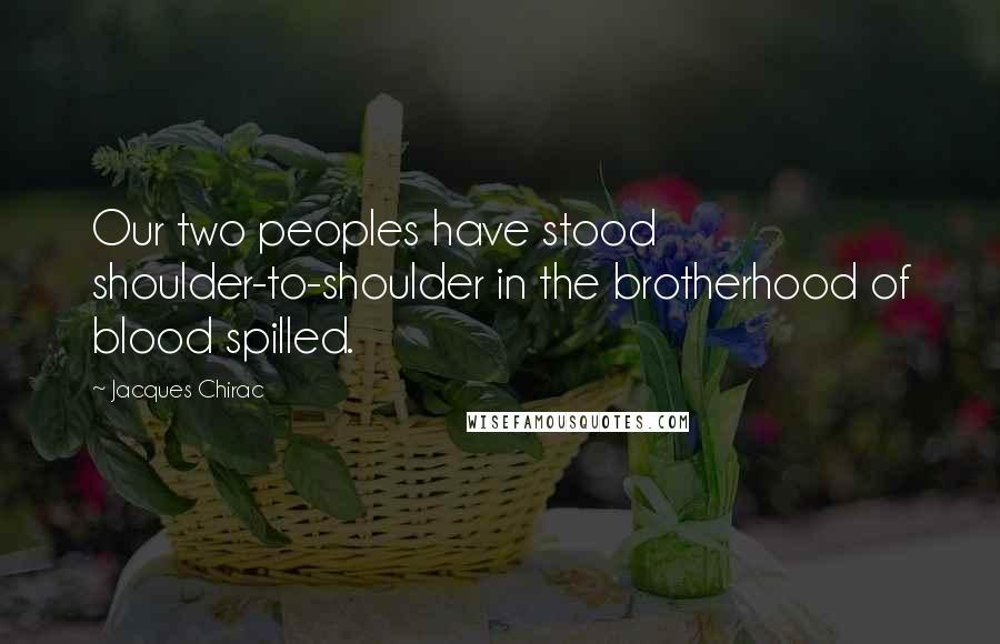 Jacques Chirac quotes: Our two peoples have stood shoulder-to-shoulder in the brotherhood of blood spilled.