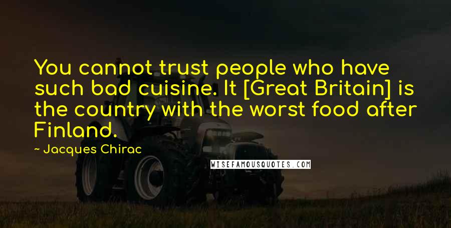 Jacques Chirac quotes: You cannot trust people who have such bad cuisine. It [Great Britain] is the country with the worst food after Finland.