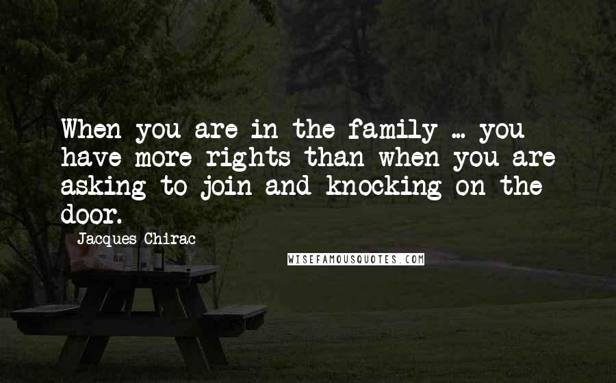 Jacques Chirac quotes: When you are in the family ... you have more rights than when you are asking to join and knocking on the door.