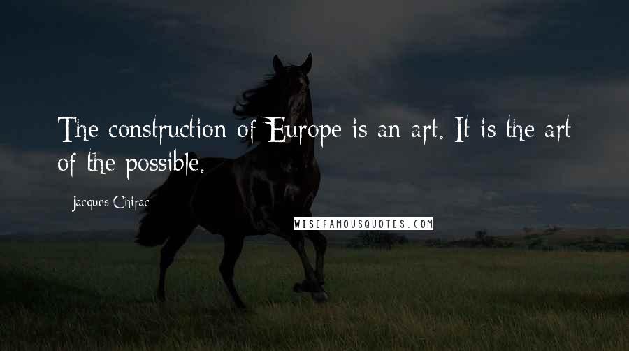 Jacques Chirac quotes: The construction of Europe is an art. It is the art of the possible.
