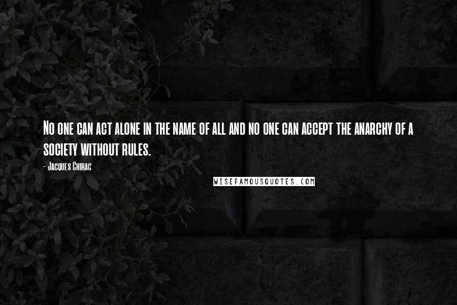 Jacques Chirac quotes: No one can act alone in the name of all and no one can accept the anarchy of a society without rules.