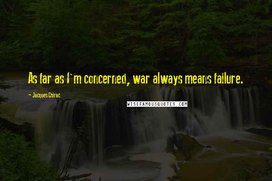 Jacques Chirac quotes: As far as I'm concerned, war always means failure.