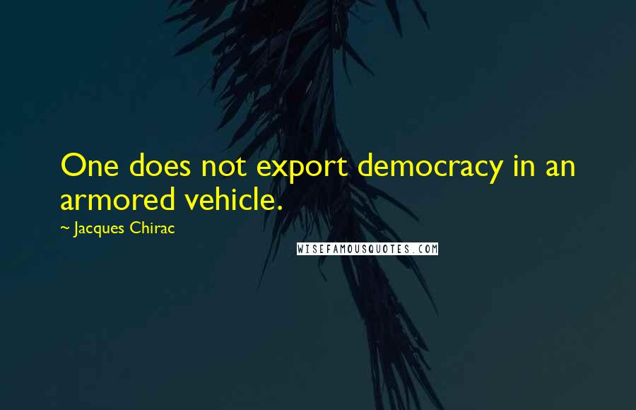 Jacques Chirac quotes: One does not export democracy in an armored vehicle.