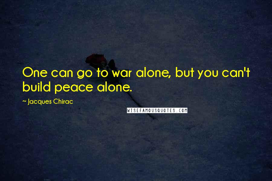 Jacques Chirac quotes: One can go to war alone, but you can't build peace alone.