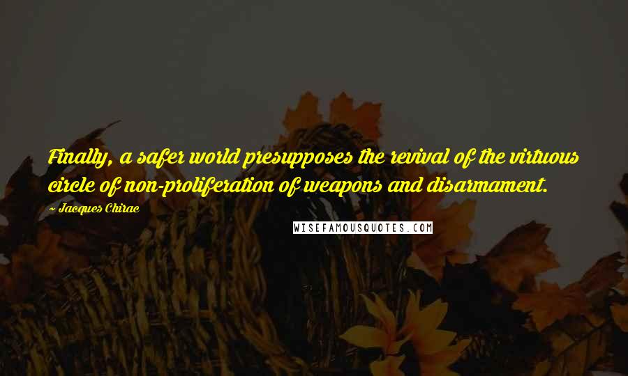 Jacques Chirac quotes: Finally, a safer world presupposes the revival of the virtuous circle of non-proliferation of weapons and disarmament.