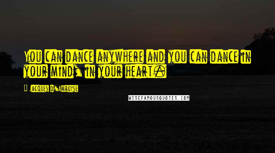 Jacques D'Amboise quotes: You can dance anywhere and you can dance in your mind, in your heart.