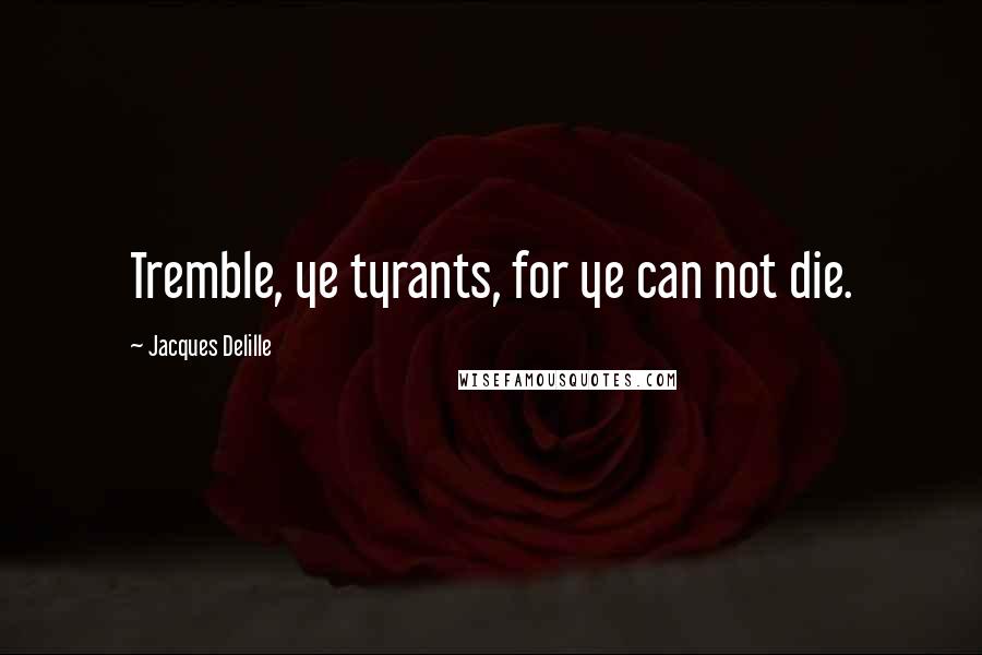 Jacques Delille quotes: Tremble, ye tyrants, for ye can not die.