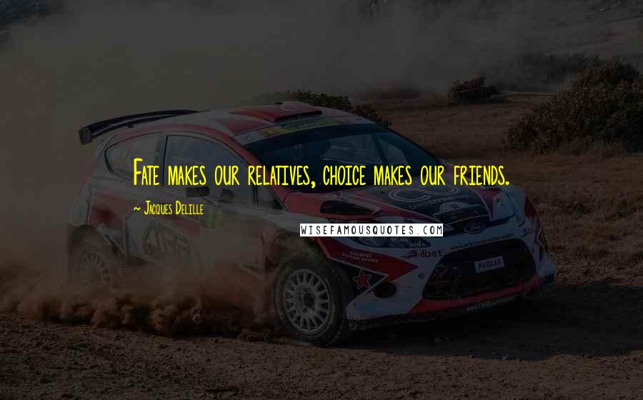 Jacques Delille quotes: Fate makes our relatives, choice makes our friends.