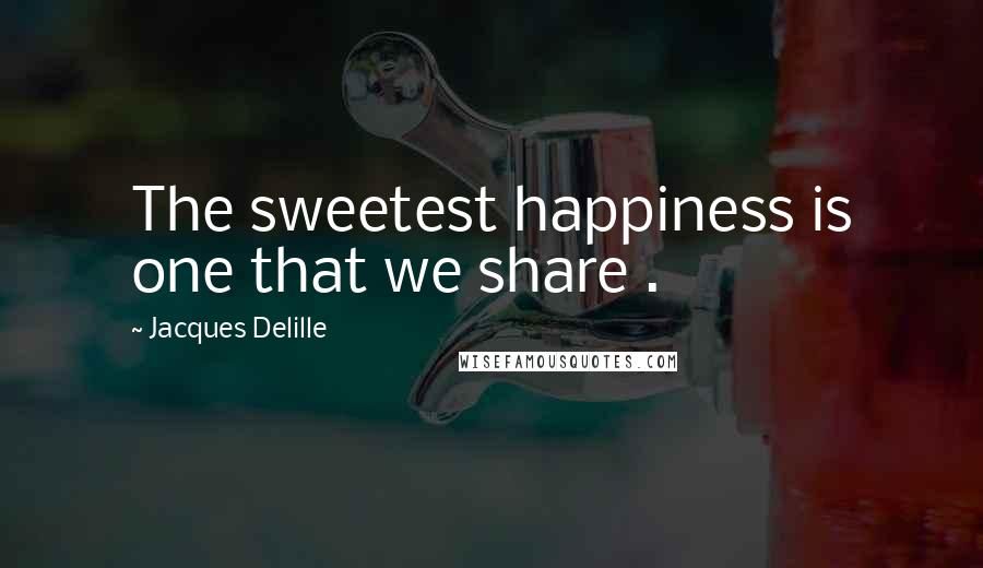 Jacques Delille quotes: The sweetest happiness is one that we share .