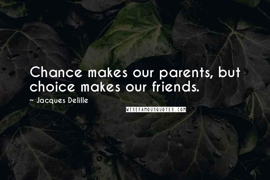 Jacques Delille quotes: Chance makes our parents, but choice makes our friends.