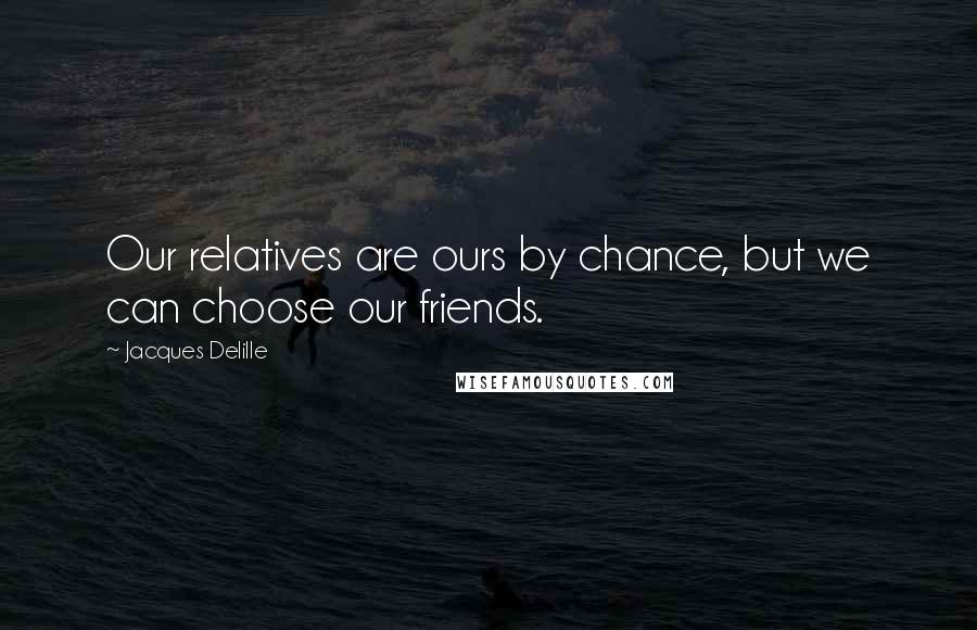 Jacques Delille quotes: Our relatives are ours by chance, but we can choose our friends.