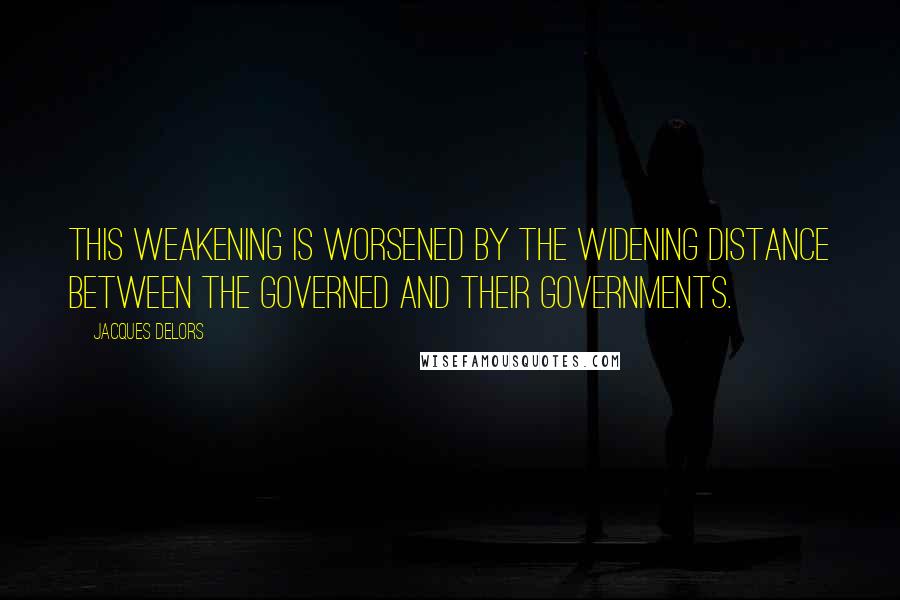 Jacques Delors quotes: This weakening is worsened by the widening distance between the governed and their governments.