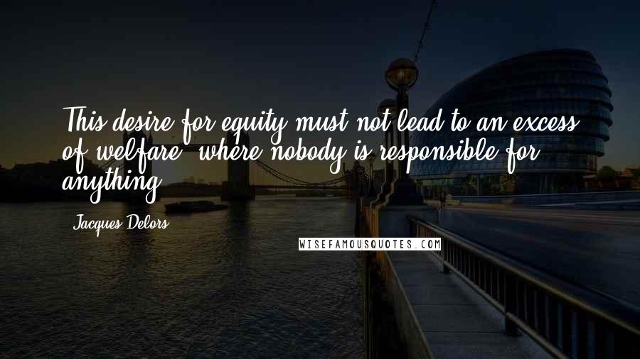 Jacques Delors quotes: This desire for equity must not lead to an excess of welfare, where nobody is responsible for anything. Jacques Delors quotes: This desire for equity must not lead to an excess of welfare, where nobody is responsible for anything.