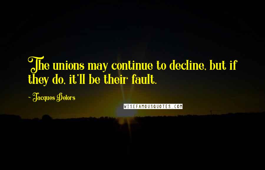 Jacques Delors quotes: The unions may continue to decline, but if they do, it'll be their fault.