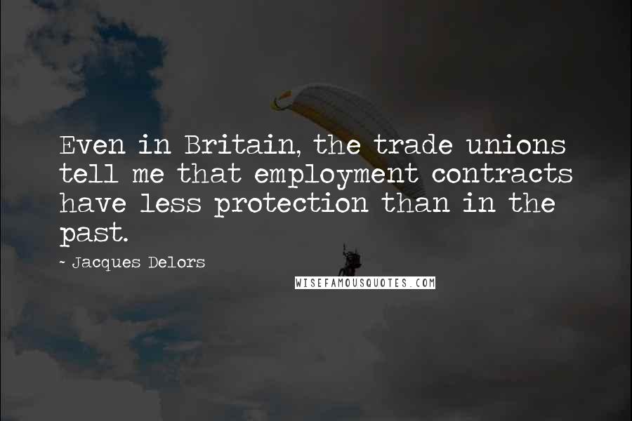 Jacques Delors quotes: Even in Britain, the trade unions tell me that employment contracts have less protection than in the past.